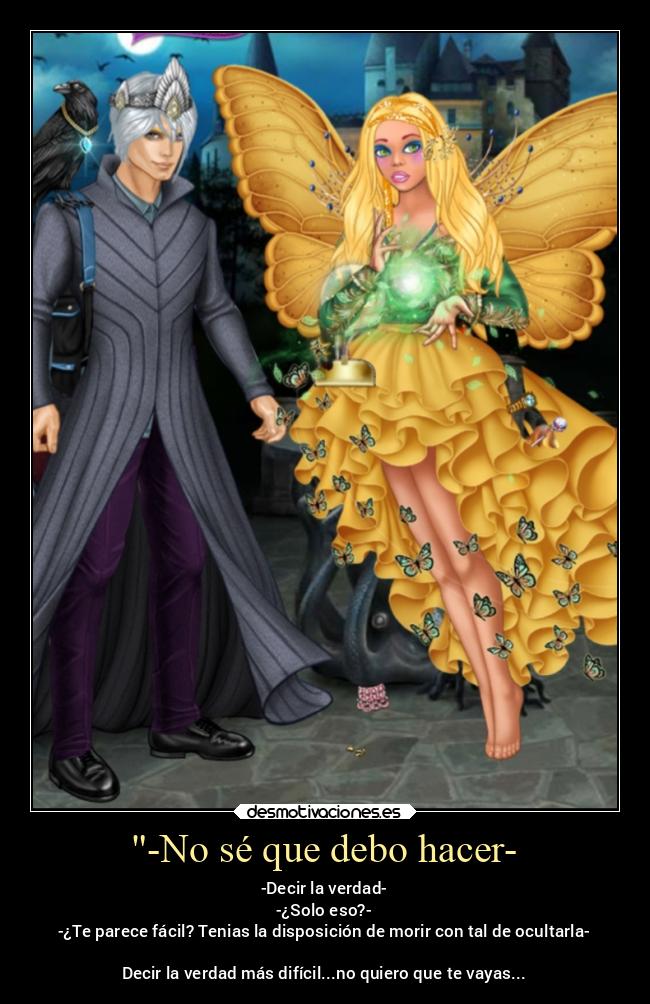 -No sé que debo hacer- - -Decir la verdad-
-¿Solo eso?-
-¿Te parece fácil? Tenias la disposición de morir con tal de ocultarla-
Decir la verdad más difícil...no quiero que te vayas...