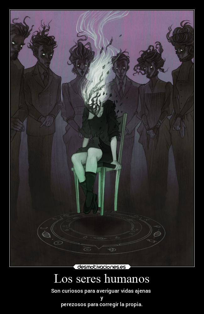 Los seres humanos - Son curiosos para averiguar vidas ajenas
y
perezosos para corregir la propia.