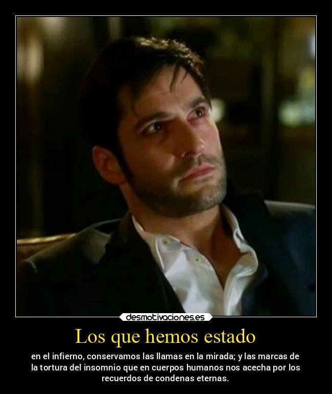 Los que hemos estado - en el infierno, conservamos las llamas en la mirada; y las marcas de
la tortura del insomnio que en cuerpos humanos nos acecha por los
recuerdos de condenas eternas.