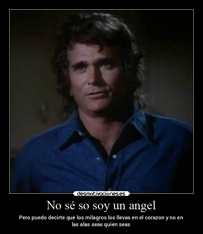 No sé so soy un angel - Pero puedo decirte que los milagros los llevas en el corazon y no en
las alas seas quien seas
