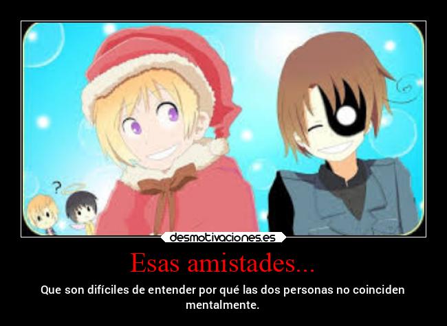 Esas amistades... - Que son difíciles de entender por qué las dos personas no coinciden
mentalmente.