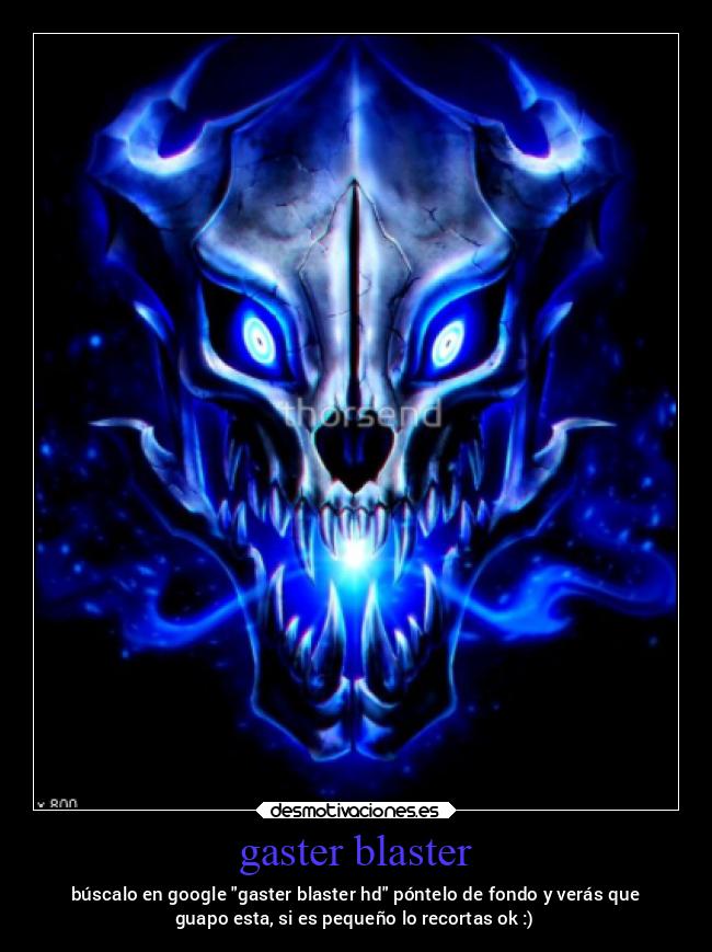 gaster blaster - búscalo en google gaster blaster hd póntelo de fondo y verás que
guapo esta, si es pequeño lo recortas ok :)