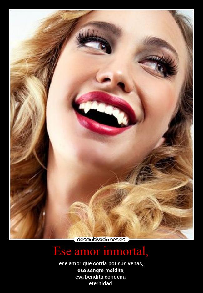 Ese amor inmortal, - ese amor que corría por sus venas,
esa sangre maldita,
esa bendita condena,
eternidad.