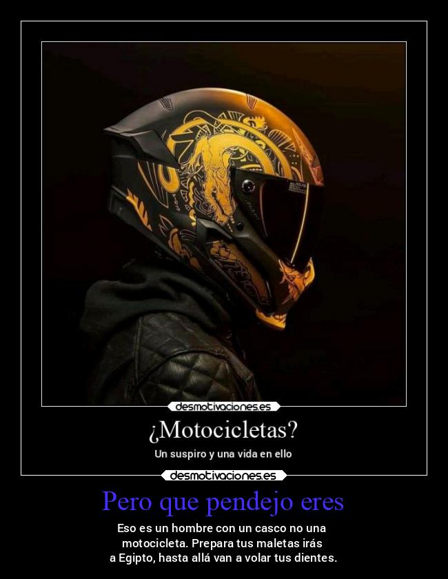 Pero que pendejo eres - Eso es un hombre con un casco no una
motocicleta. Prepara tus maletas irás
a Egipto, hasta allá van a volar tus dientes.