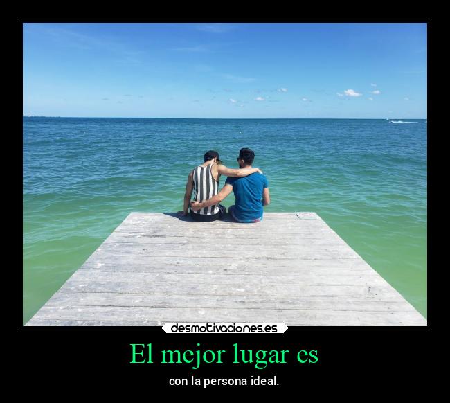 El mejor lugar es - con la persona ideal.