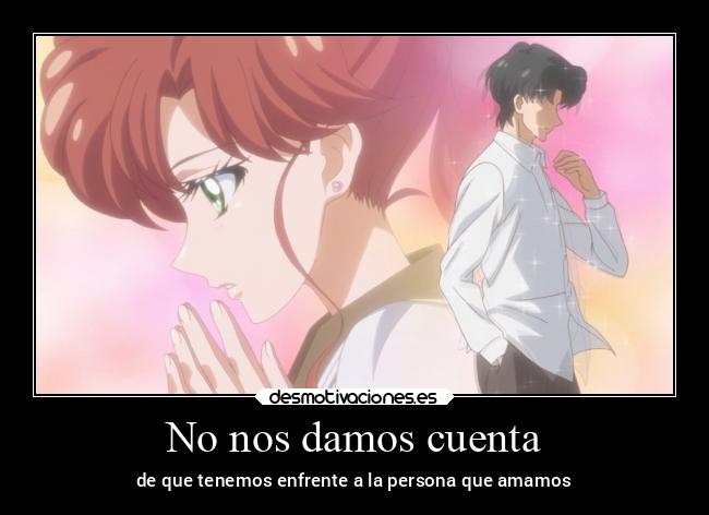 No nos damos cuenta - de que tenemos enfrente a la persona que amamos