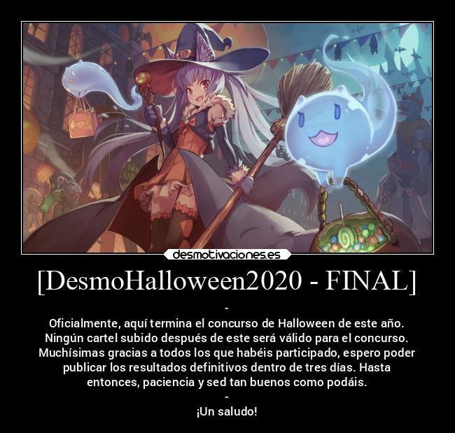 [DesmoHalloween2020 - FINAL] - -
Oficialmente, aquí termina el concurso de Halloween de este año.
Ningún cartel subido después de este será válido para el concurso.
Muchísimas gracias a todos los que habéis participado, espero poder
publicar los resultados definitivos dentro de tres días. Hasta
entonces, paciencia y sed tan buenos como podáis.
-
¡Un saludo!
