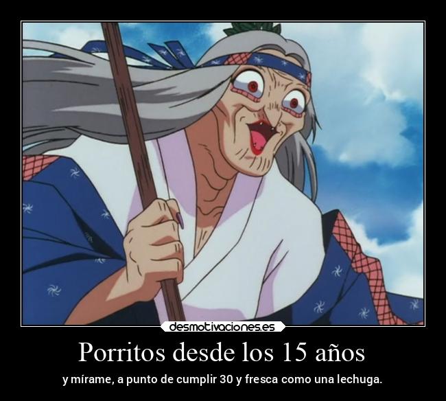 Porritos desde los 15 años - y mírame, a punto de cumplir 30 y fresca como una lechuga.
