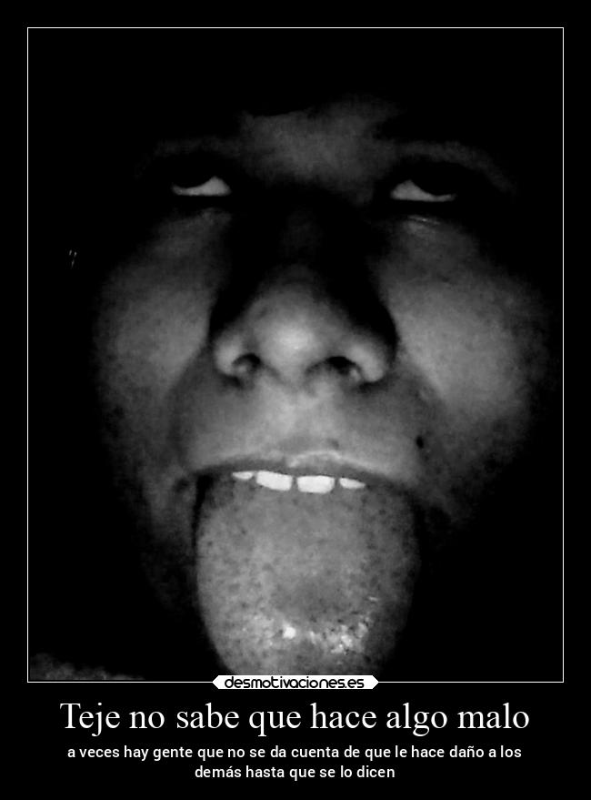 Teje no sabe que hace algo malo - a veces hay gente que no se da cuenta de que le hace daño a los
demás hasta que se lo dicen