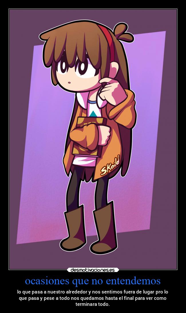 ocasiones que no entendemos - lo que pasa a nuestro alrededor y nos sentimos fuera de lugar pro lo
que pasa y pese a todo nos quedamos hasta el final para ver como
terminara todo.