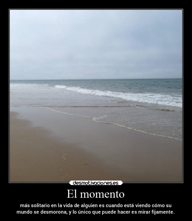 El momento - más solitario en la vida de alguien es cuando está viendo cómo su
mundo se desmorona, y lo único que puede hacer es mirar fijamente.