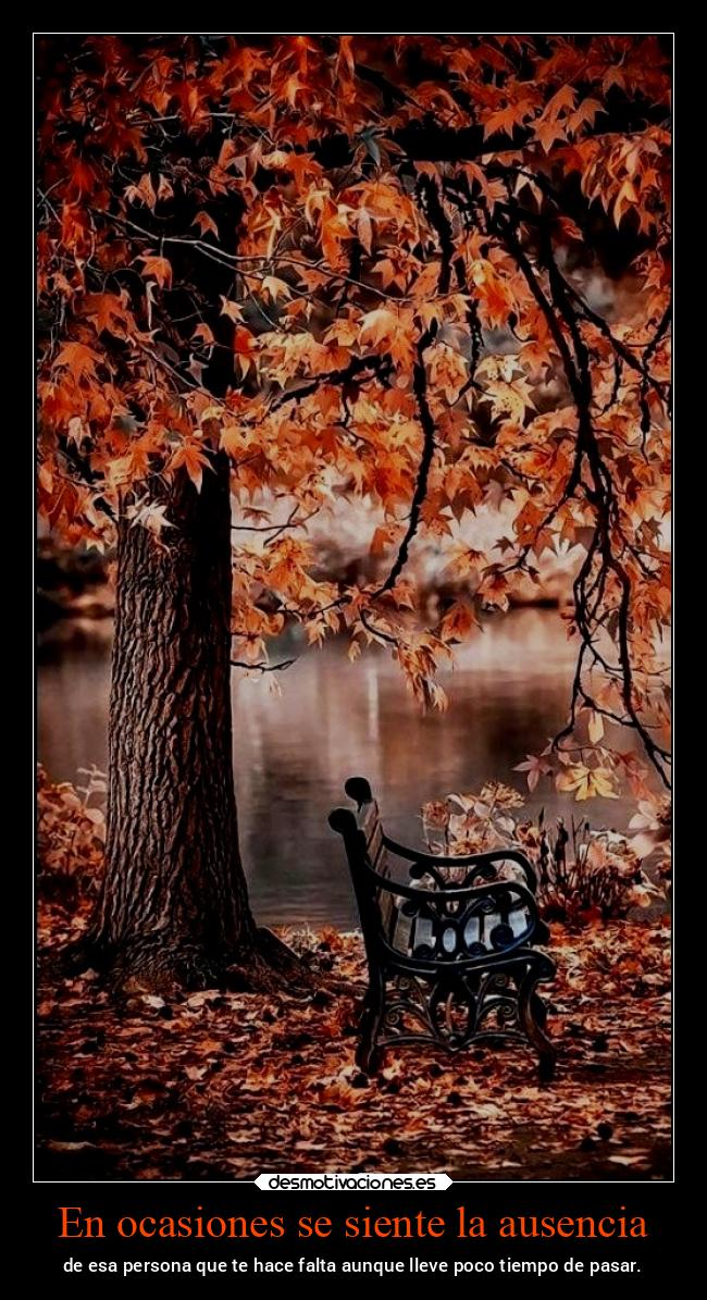 En ocasiones se siente la ausencia - de esa persona que te hace falta aunque lleve poco tiempo de pasar.