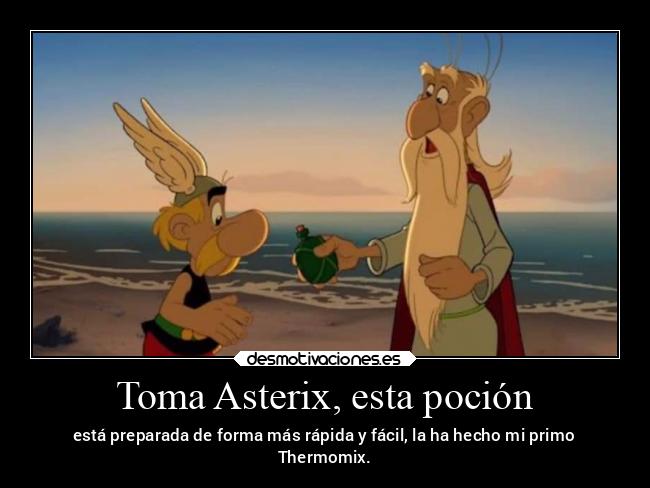 Toma Asterix, esta poción - está preparada de forma más rápida y fácil, la ha hecho mi primo
Thermomix.