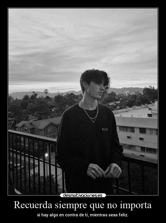 Recuerda siempre que no importa - si hay algo en contra de ti, mientras seas feliz.