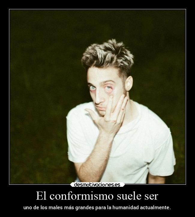 El conformismo suele ser - uno de los males más grandes para la humanidad actualmente.