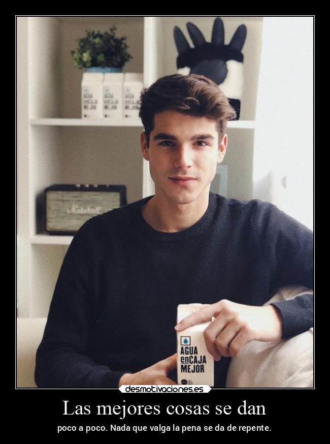 Las mejores cosas se dan - poco a poco. Nada que valga la pena se da de repente.
