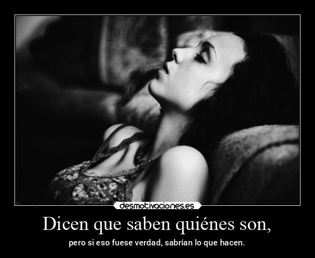 Dicen que saben quiénes son, - pero si eso fuese verdad, sabrían lo que hacen.