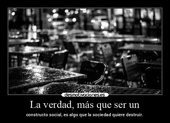 La verdad, más que ser un - constructo social, es algo que la sociedad quiere destruir.