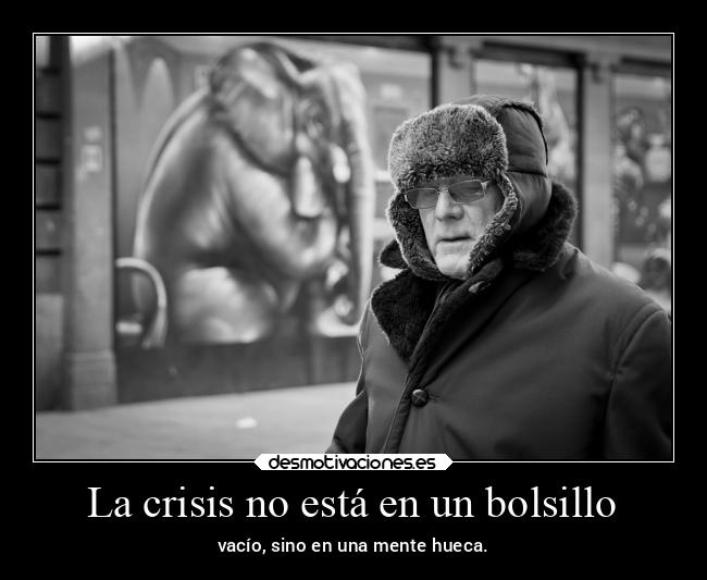La crisis no está en un bolsillo - vacío, sino en una mente hueca.