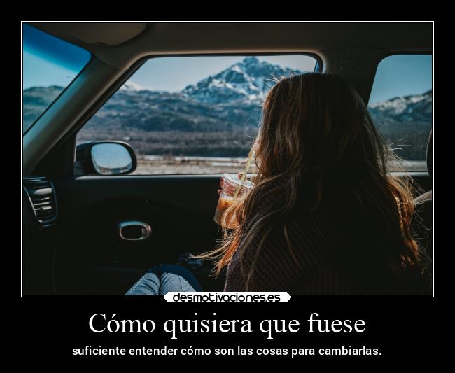 Cómo quisiera que fuese - suficiente entender cómo son las cosas para cambiarlas.