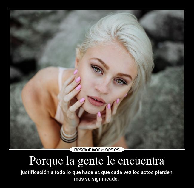 Porque la gente le encuentra - justificación a todo lo que hace es que cada vez los actos pierden
más su significado.