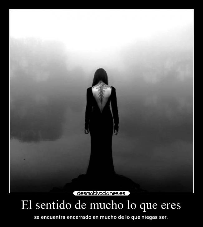 El sentido de mucho lo que eres - se encuentra encerrado en mucho de lo que niegas ser.
