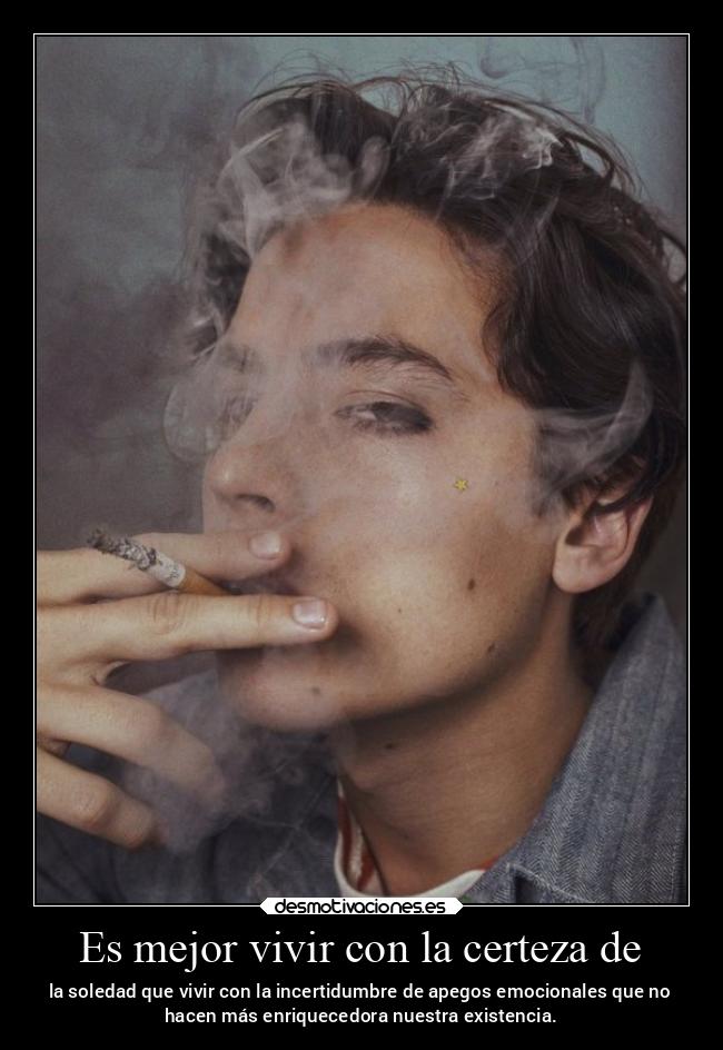 Es mejor vivir con la certeza de - la soledad que vivir con la incertidumbre de apegos emocionales que no
hacen más enriquecedora nuestra existencia.