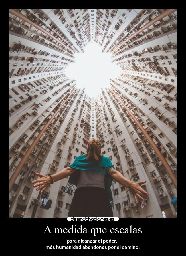 A medida que escalas - para alcanzar el poder,
más humanidad abandonas por el camino.