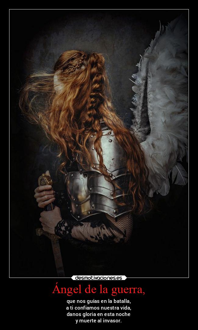 Ángel de la guerra, - que nos guías en la batalla,
a ti confiamos nuestra vida,
danos gloria en esta noche
y muerte al invasor.
