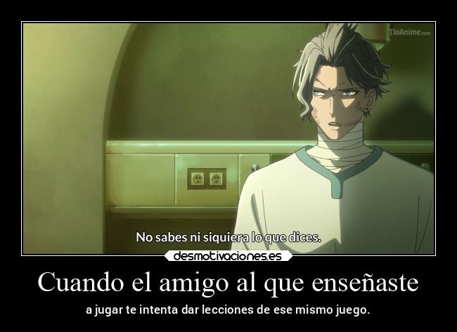 Cuando el amigo al que enseñaste - a jugar te intenta dar lecciones de ese mismo juego.