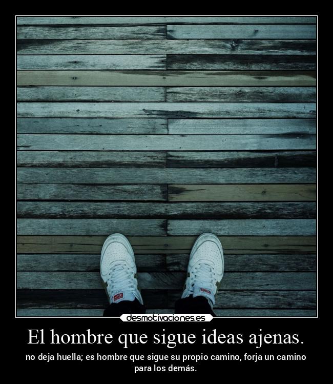 El hombre que sigue ideas ajenas. - no deja huella; es hombre que sigue su propio camino, forja un camino
para los demás.