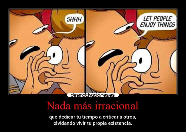 Nada más irracional - que dedicar tu tiempo a criticar a otros,
olvidando vivir tu propia existencia.