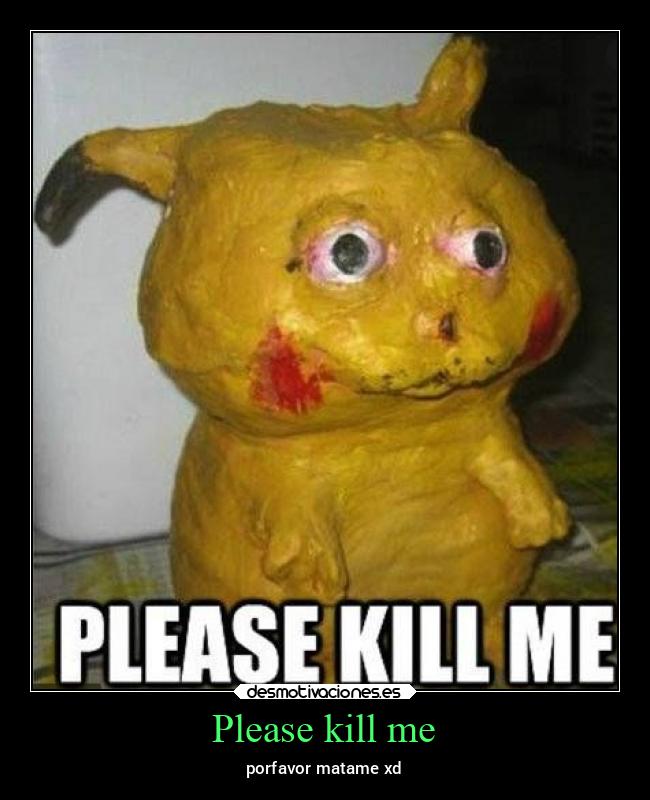 Please kill me - porfavor matame xd