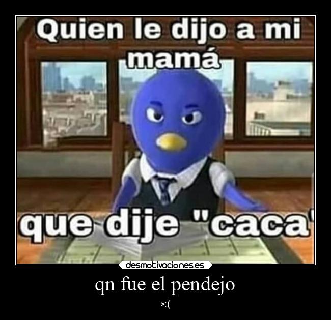 qn fue el pendejo - >:(