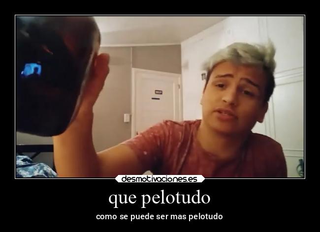 que pelotudo - como se puede ser mas pelotudo