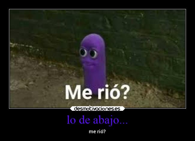 lo de abajo... - me rió?