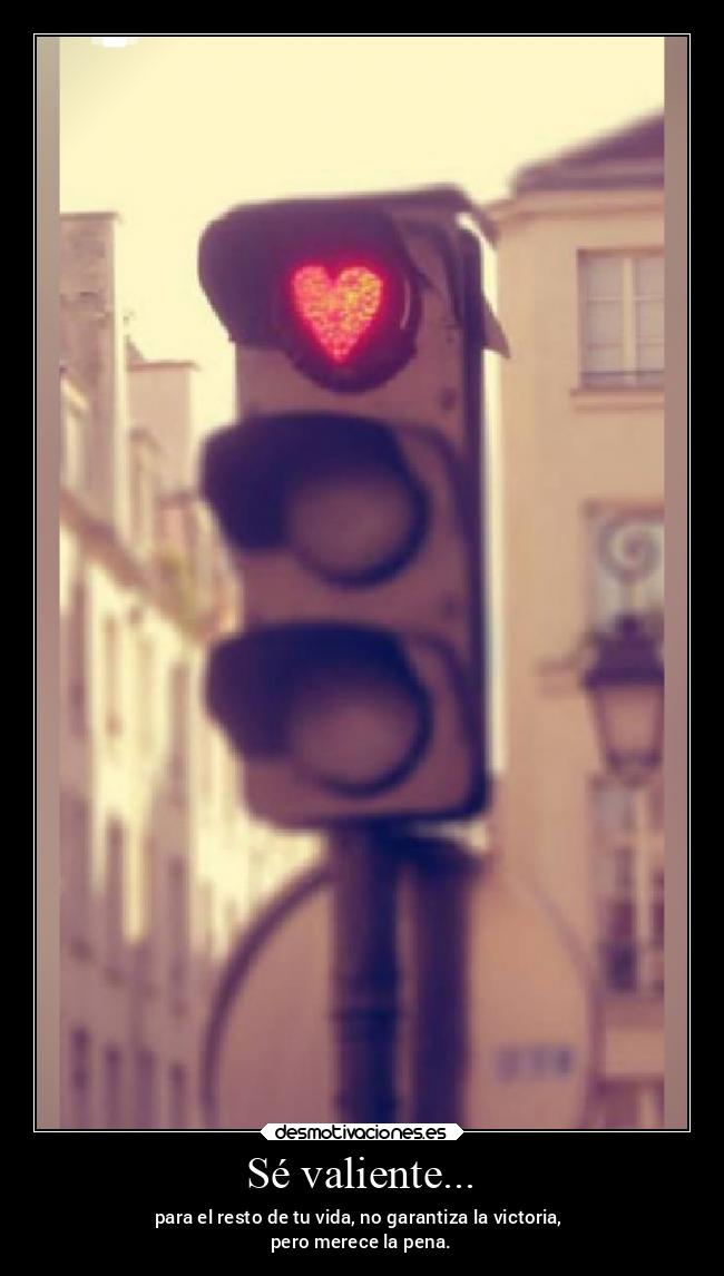 Sé valiente... - para el resto de tu vida, no garantiza la victoria, 
pero merece la pena.