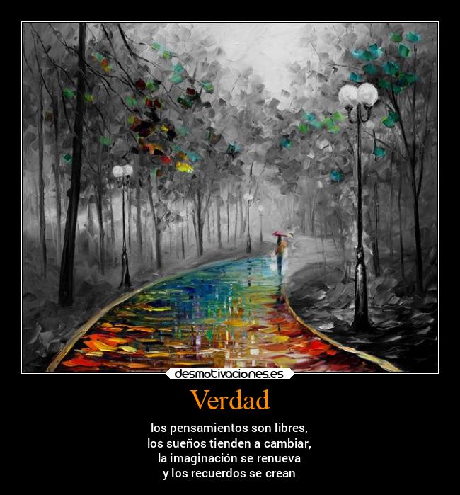 Verdad - los pensamientos son libres,
los sueños tienden a cambiar,
la imaginación se renueva
y los recuerdos se crean