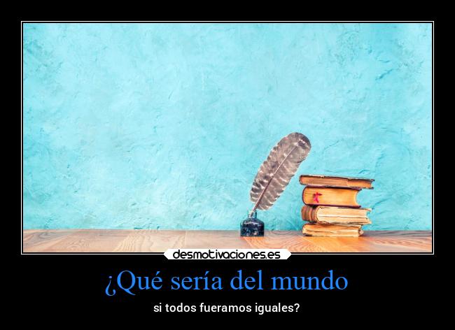 ¿Qué sería del mundo - si todos fueramos iguales?