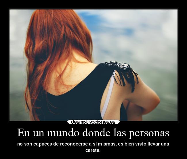 En un mundo donde las personas - no son capaces de reconocerse a sí mismas, es bien visto llevar una
careta.
