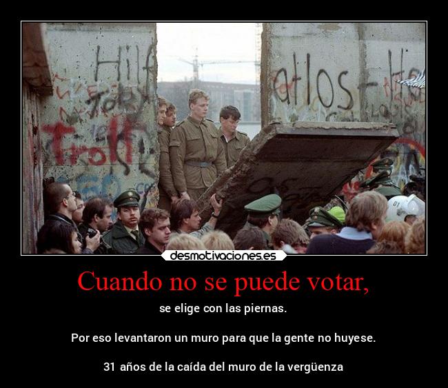 Cuando no se puede votar, - se elige con las piernas.
Por eso levantaron un muro para que la gente no huyese.
31 años de la caída del muro de la vergüenza