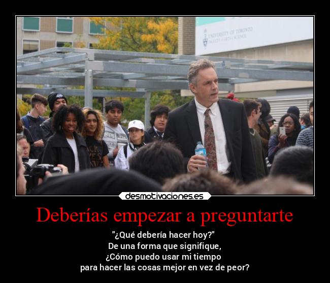 Deberías empezar a preguntarte - ¿Qué debería hacer hoy?
De una forma que signifique,
¿Cómo puedo usar mi tiempo
para hacer las cosas mejor en vez de peor?