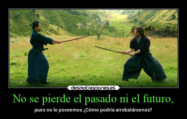 No se pierde el pasado ni el futuro, - pues no lo poseemos ¿Cómo podría arrebatársenos?