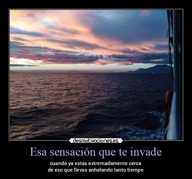 Esa sensación que te invade - cuando ya estás extremadamente cerca
de eso que llevas anhelando tanto tiempo