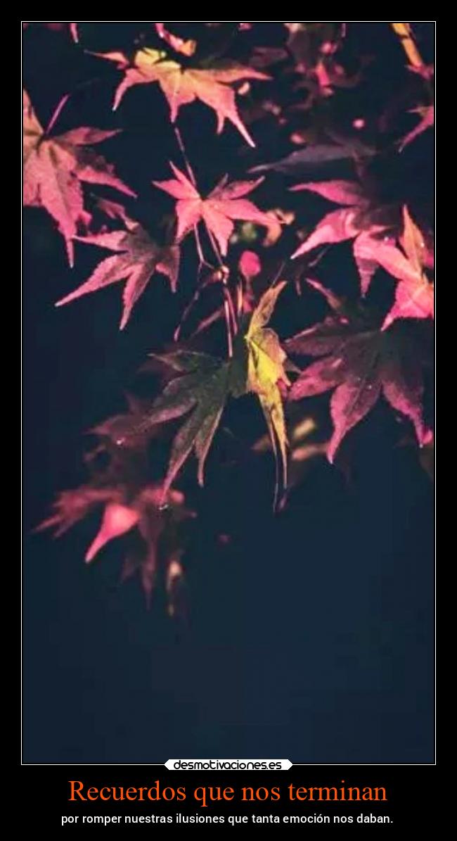 Recuerdos que nos terminan - por romper nuestras ilusiones que tanta emoción nos daban.