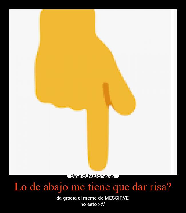 Lo de abajo me tiene que dar risa? - da gracia el meme de MESSIRVE
no esto >:V