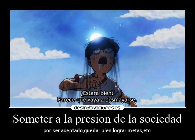 Someter a la presion de la sociedad - por ser aceptado,quedar bien,lograr metas,etc