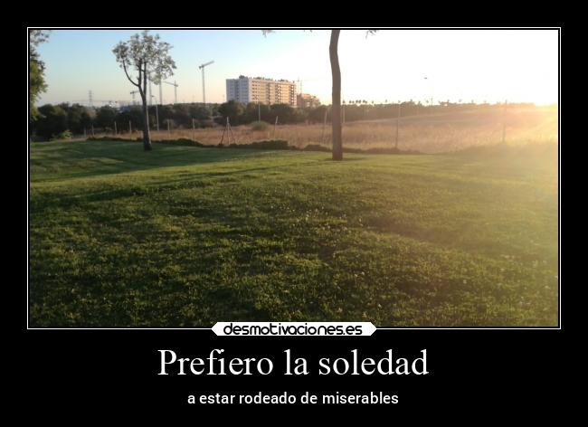 Prefiero la soledad - a estar rodeado de miserables