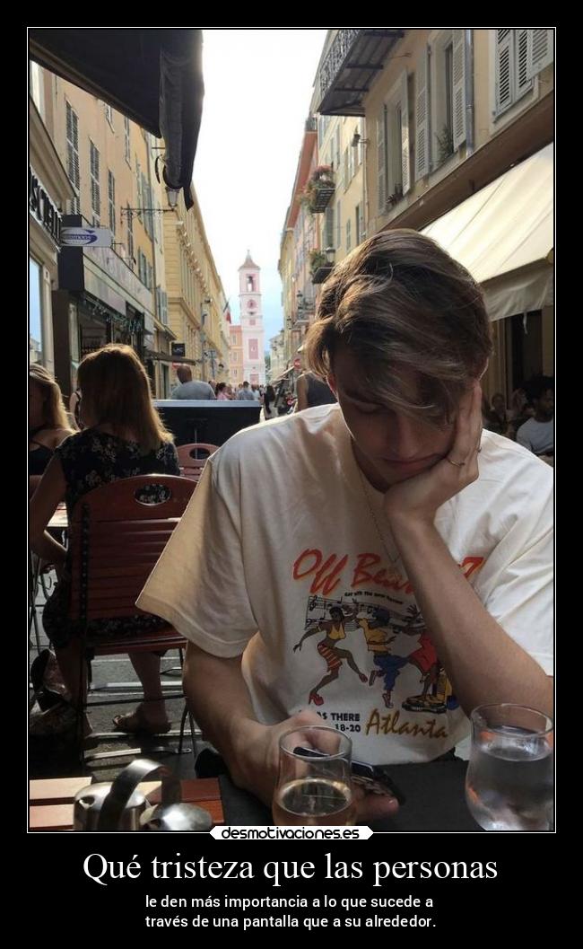 Qué tristeza que las personas - le den más importancia a lo que sucede a
través de una pantalla que a su alrededor.