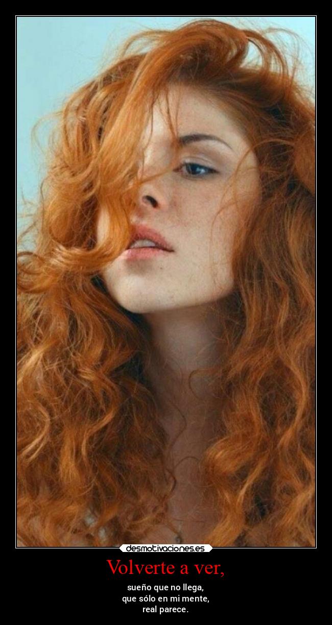 Volverte a ver, - sueño que no llega,
que sólo en mi mente,
real parece.